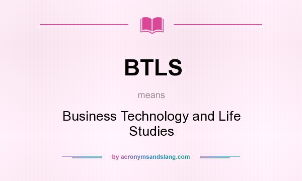 What does BTLS mean? It stands for Business Technology and Life Studies