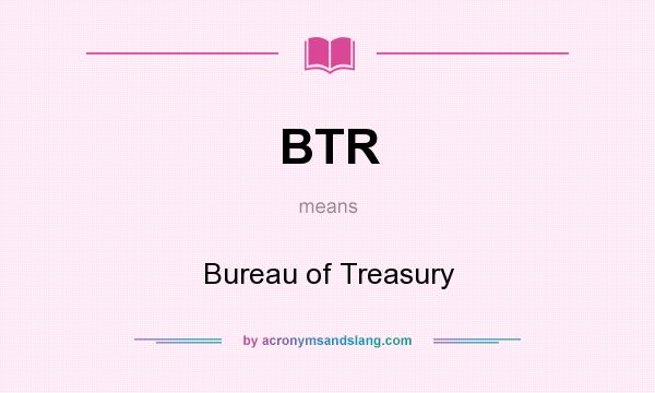 What does BTR mean? It stands for Bureau of Treasury