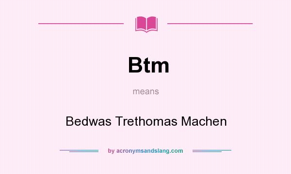 What does Btm mean? It stands for Bedwas Trethomas Machen