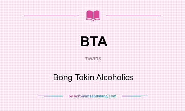 What does BTA mean? It stands for Bong Tokin Alcoholics