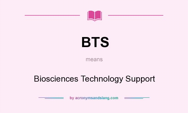 What does BTS mean? It stands for Biosciences Technology Support