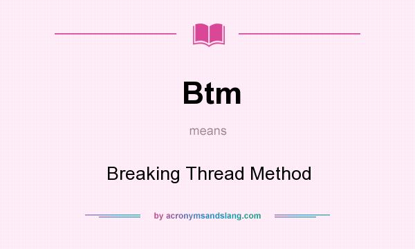 What does Btm mean? It stands for Breaking Thread Method