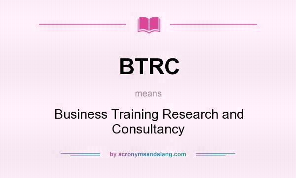 What does BTRC mean? It stands for Business Training Research and Consultancy