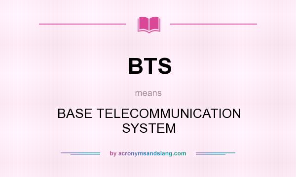 What does BTS mean? It stands for BASE TELECOMMUNICATION SYSTEM