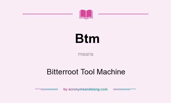 What does Btm mean? It stands for Bitterroot Tool Machine