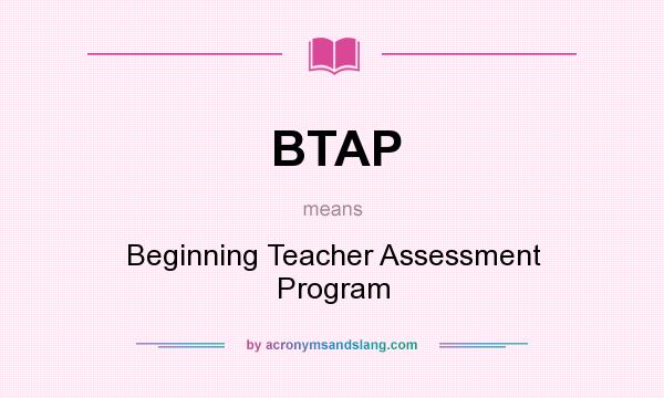 What does BTAP mean? It stands for Beginning Teacher Assessment Program