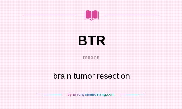 What does BTR mean? It stands for brain tumor resection