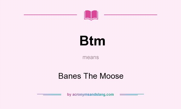 What does Btm mean? It stands for Banes The Moose