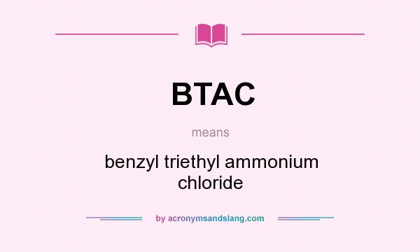 What does BTAC mean? It stands for benzyl triethyl ammonium chloride