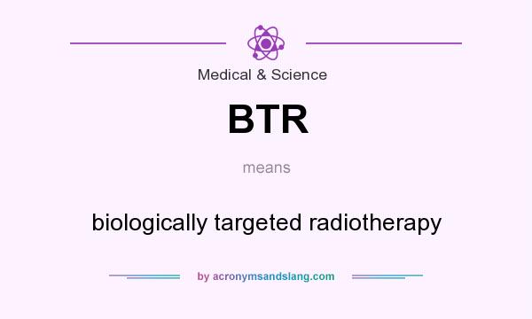 What does BTR mean? It stands for biologically targeted radiotherapy