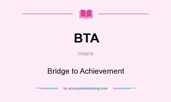 What does BTA mean? It stands for Bridge to Achievement