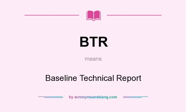 What does BTR mean? It stands for Baseline Technical Report