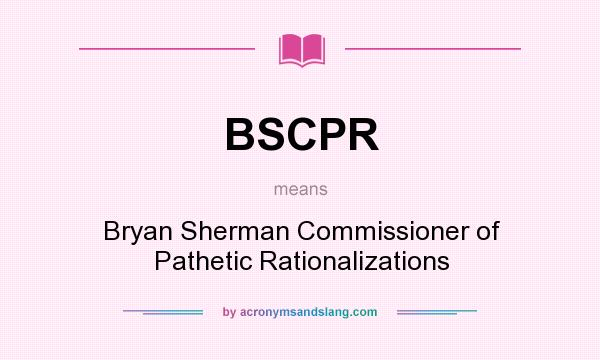 What does BSCPR mean? It stands for Bryan Sherman Commissioner of Pathetic Rationalizations