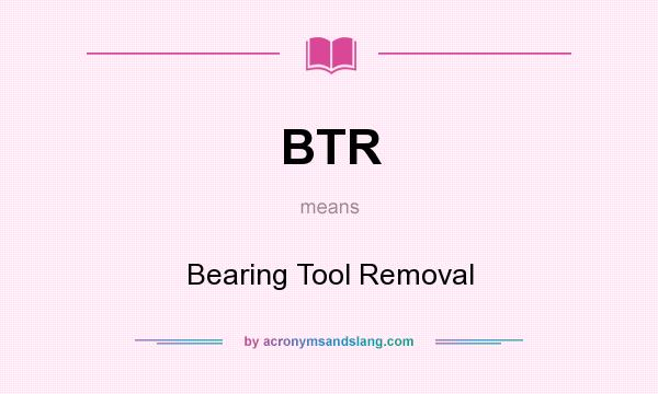 What does BTR mean? It stands for Bearing Tool Removal
