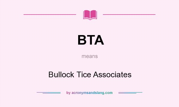 What does BTA mean? It stands for Bullock Tice Associates