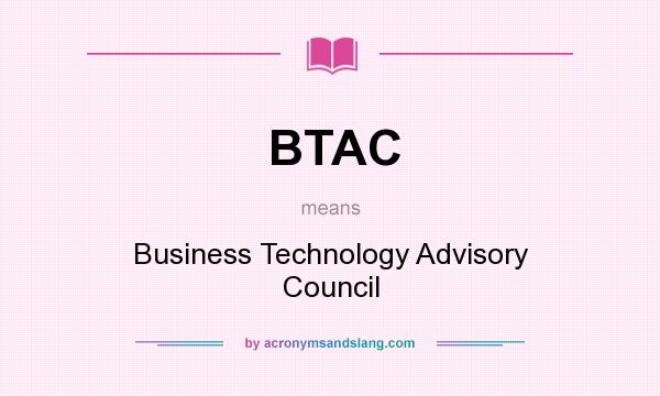 What does BTAC mean? It stands for Business Technology Advisory Council