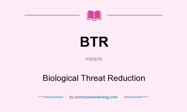 What does BTR mean? It stands for Biological Threat Reduction