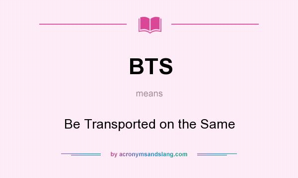 What does BTS mean? It stands for Be Transported on the Same
