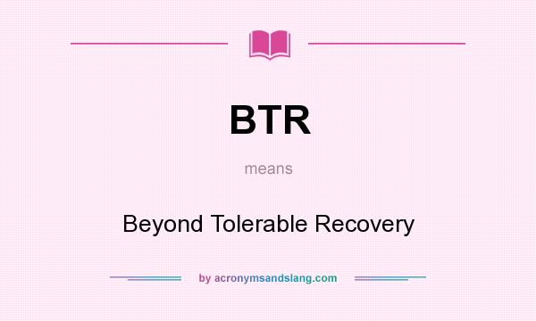 What does BTR mean? It stands for Beyond Tolerable Recovery