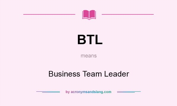 What does BTL mean? It stands for Business Team Leader