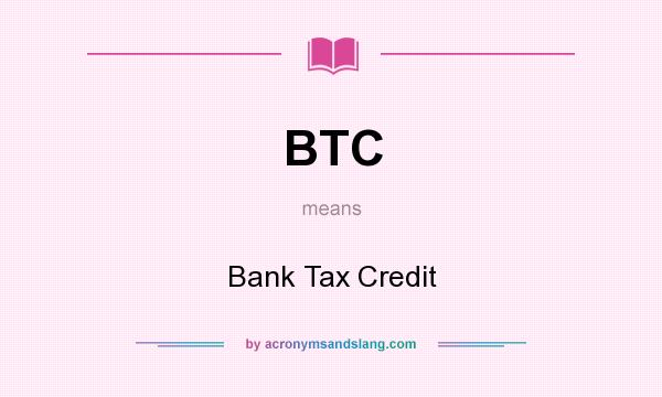 What does BTC mean? It stands for Bank Tax Credit