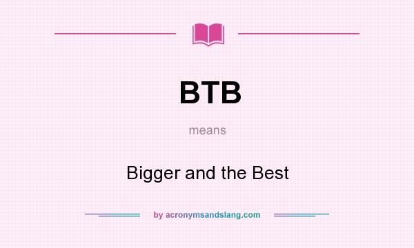 What does BTB mean? It stands for Bigger and the Best