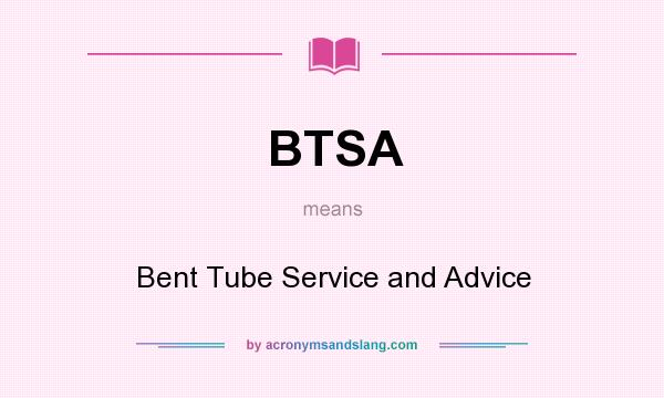 What does BTSA mean? It stands for Bent Tube Service and Advice