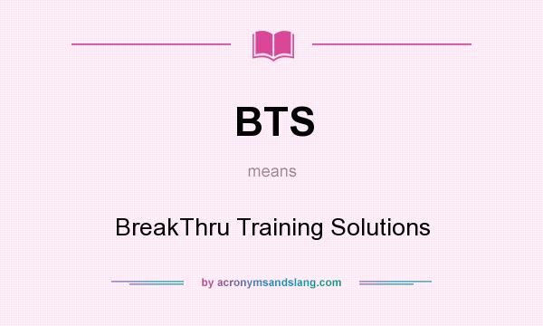 What does BTS mean? It stands for BreakThru Training Solutions