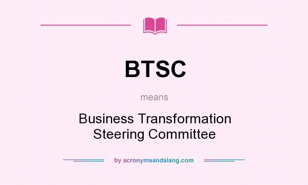 What does BTSC mean? It stands for Business Transformation Steering Committee