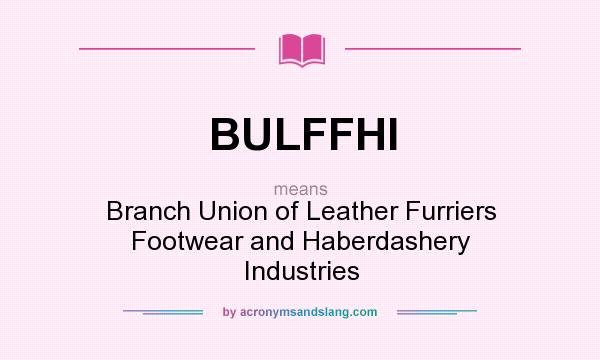 What does BULFFHI mean? It stands for Branch Union of Leather Furriers Footwear and Haberdashery Industries