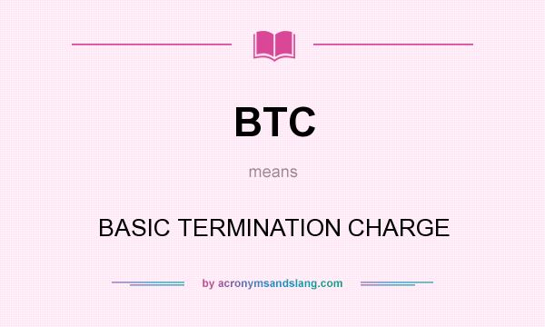 What does BTC mean? It stands for BASIC TERMINATION CHARGE