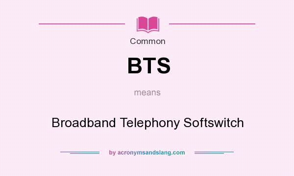 What does BTS mean? It stands for Broadband Telephony Softswitch