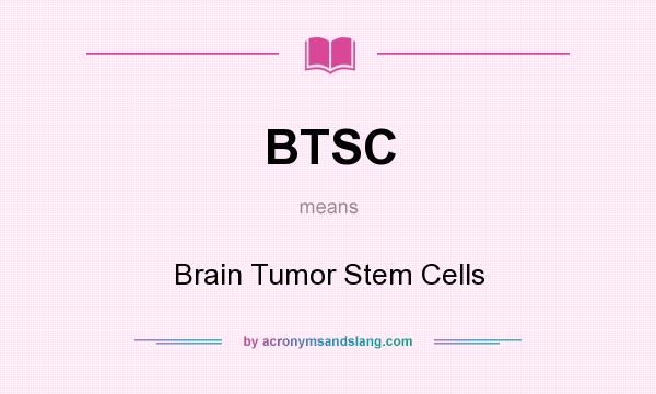 What does BTSC mean? It stands for Brain Tumor Stem Cells