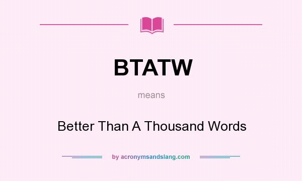 What does BTATW mean? It stands for Better Than A Thousand Words