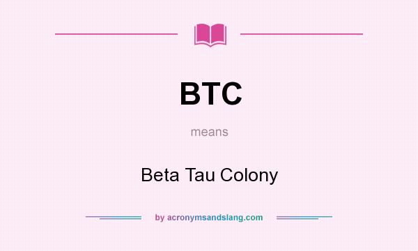 What does BTC mean? It stands for Beta Tau Colony
