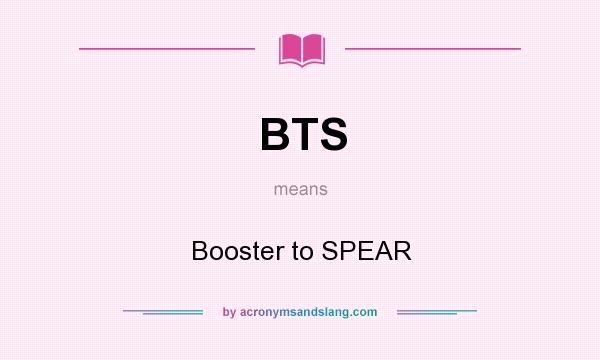 What does BTS mean? It stands for Booster to SPEAR
