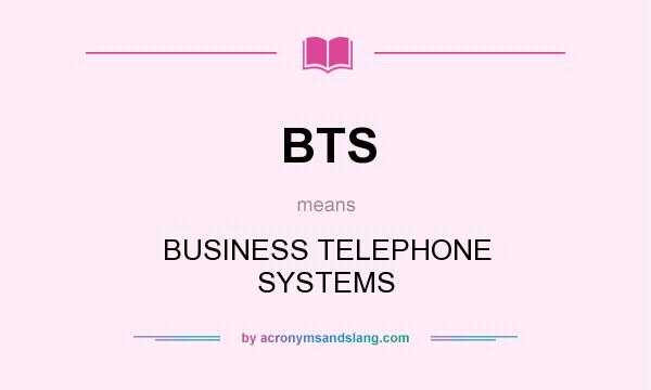What does BTS mean? It stands for BUSINESS TELEPHONE SYSTEMS
