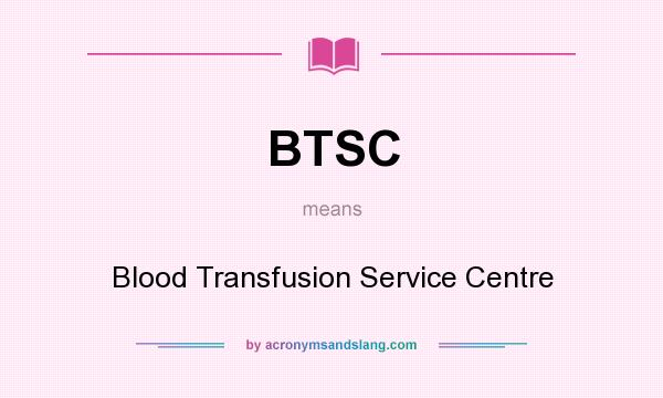What does BTSC mean? It stands for Blood Transfusion Service Centre