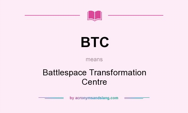 What does BTC mean? It stands for Battlespace Transformation Centre
