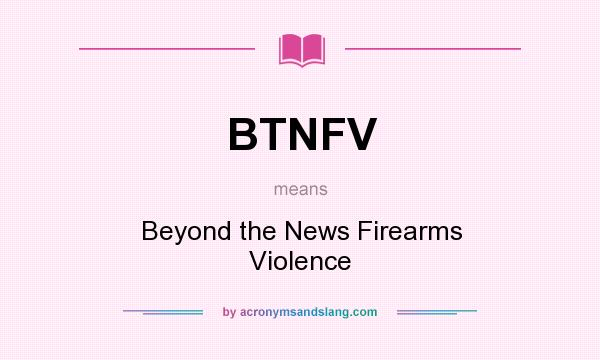 What does BTNFV mean? It stands for Beyond the News Firearms Violence