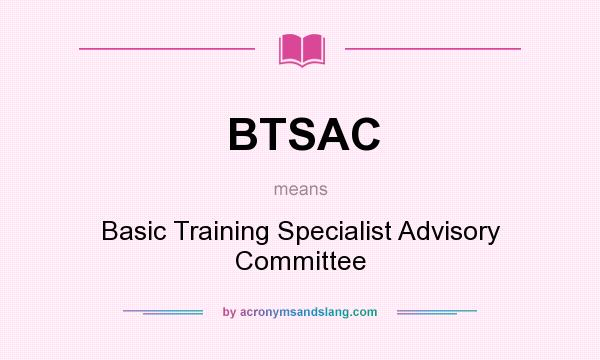 What does BTSAC mean? It stands for Basic Training Specialist Advisory Committee