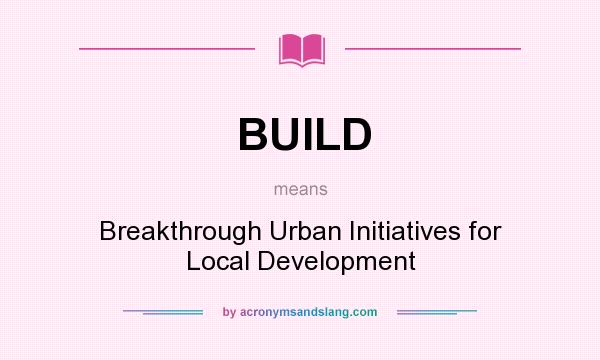 What does BUILD mean? It stands for Breakthrough Urban Initiatives for Local Development