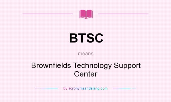 What does BTSC mean? It stands for Brownfields Technology Support Center