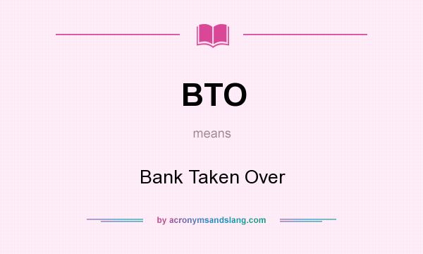 What does BTO mean? It stands for Bank Taken Over