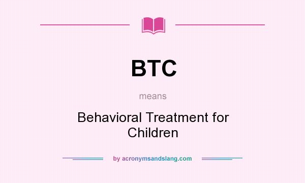 What does BTC mean? It stands for Behavioral Treatment for Children