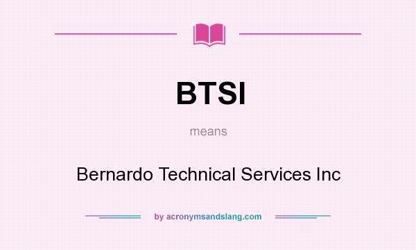 What does BTSI mean? It stands for Bernardo Technical Services Inc