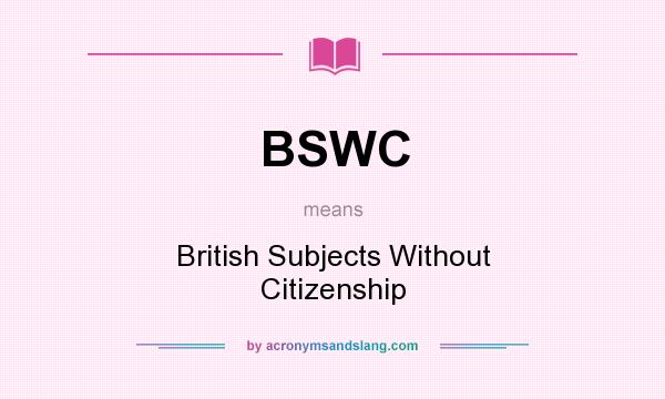 What does BSWC mean? It stands for British Subjects Without Citizenship