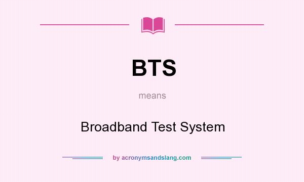 What does BTS mean? It stands for Broadband Test System