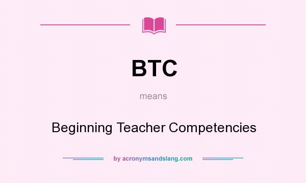 What does BTC mean? It stands for Beginning Teacher Competencies
