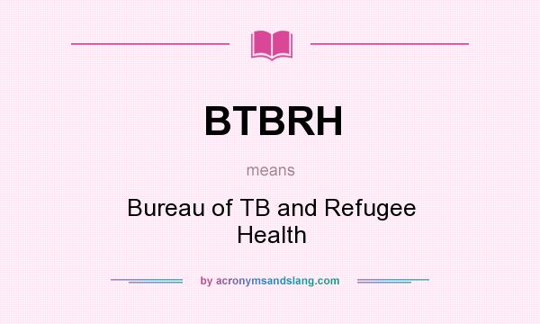 What does BTBRH mean? It stands for Bureau of TB and Refugee Health